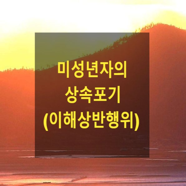  상속 - 미성년자의 상속포기(이해상반행위)