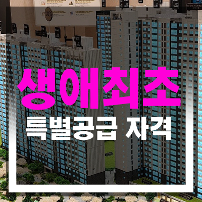  생애최초 특별공급 자격 소득기준 1인가구 미혼 자산기준 주의사항