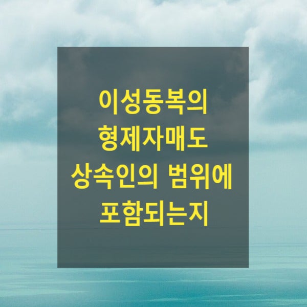  상속 - 이성동복(異姓同腹)의 형제자매도 상속인의 범위에 포함되는지