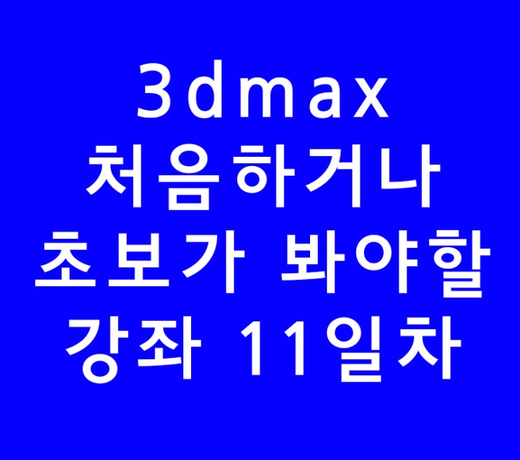 3ds max 3d 맥스 기초 처음이신분 11일차 3ds max 3d 맥스 기초 처음이신분 11일차
