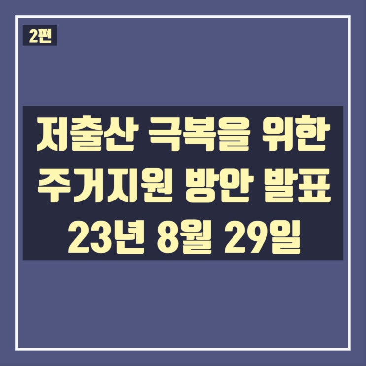  [2편]저출산 극복을 위한 주거지원 방안 발표(23년8월29일)_어떤내용인지 확인해보겠습니다.