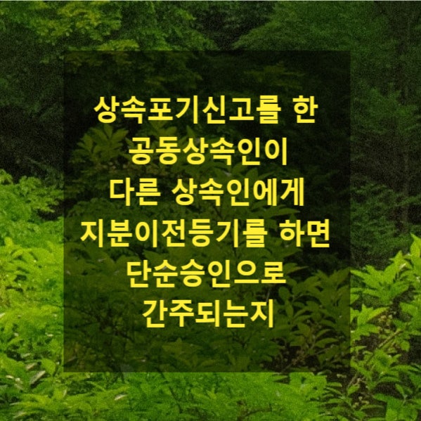  상속 - 상속포기신고를 한 공동상속인이 다른 상속인에게 지분이전등기를 한 경우 단순승인으로 간주되는지