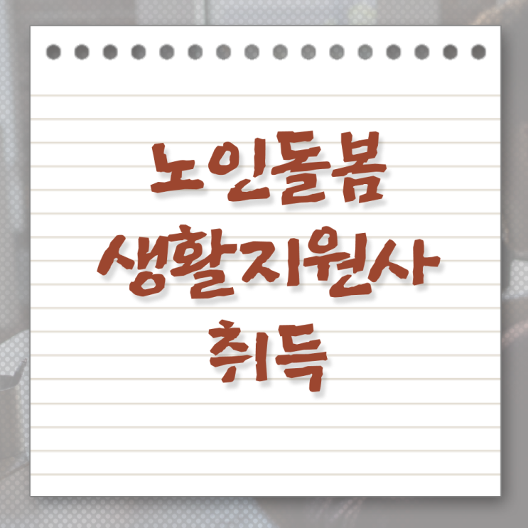  노인돌봄서비스 생활지원사 1급 자격증 진로 강력추천 ~