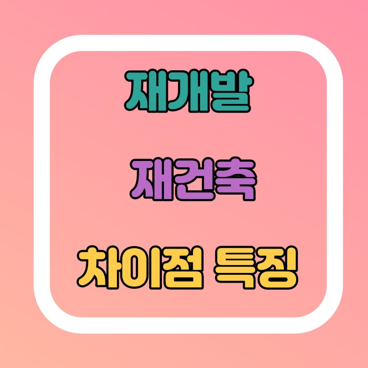  재개발 재건축 차이점? 특징 비교해 볼게요