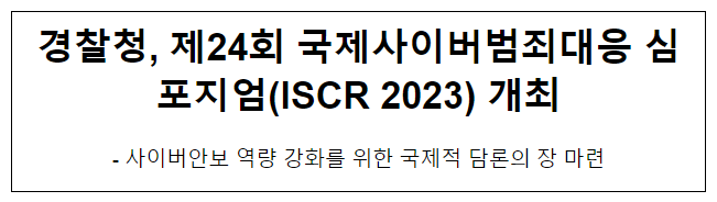 경찰청, 제24회 국제사이버범죄대응 심포지엄(ISCR 2023) 개최 경찰청, 제24회 국제사이버범죄대응 심포지엄(ISCR 2023) 개최