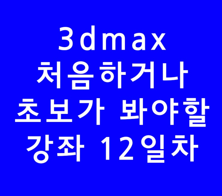 3dsmax,3dmax,3d맥스기초,처음하시는분 12일차