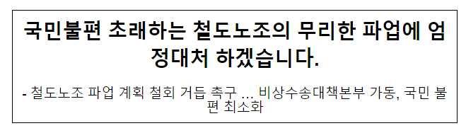 국민불편 초래하는 철도노조의 무리한 파업에 엄정대처 하겠습니다. 국민불편 초래하는 철도노조의 무리한 파업에 엄정대처 하겠습니다.