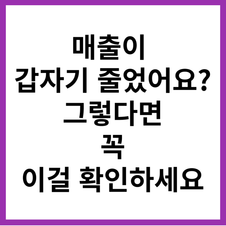 매출이 갑자기 줄었을 때 - 이거 확인하면 원상복귀 매출이 갑자기 줄었을 때 - 이거 확인하면 원상복귀