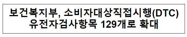 보건복지부, 소비자대상직접시행(DTC) 유전자검사항목 129개로 확대 보건복지부, 소비자대상직접시행(DTC) 유전자검사항목 129개로 확대
