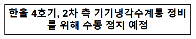 한울 4호기, 2차 측 기기냉각수계통 정비를 위해 수동 정지 예정 한울 4호기, 2차 측 기기냉각수계통 정비를 위해 수동 정지 예정