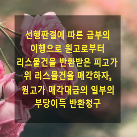  선행판결에 따른 급부의 이행으로 원고(리스이용자)로부터 리스물건을 반환받은 피고(리스회사)가 위 리스물건을 매각하자, 원고가 그 매각대금의 일부의 부당이득 반환청구