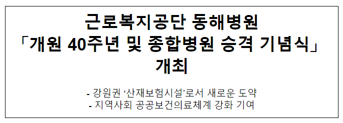 근로복지공단 동해병원 「개원 40주년 및 종합병원 승격 기념식」 개최 근로복지공단 동해병원 「개원 40주년 및 종합병원 승격 기념식」 개최