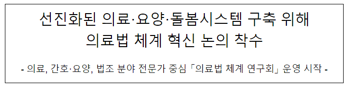 선진화된 의료·요양·돌봄시스템 구축 위해 의료법 체계 혁신 논의 착수 선진화된 의료·요양·돌봄시스템 구축 위해 의료법 체계 혁신 논의 착수