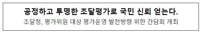 공정하고 투명한 조달평가로 국민 신뢰 얻는다. 공정하고 투명한 조달평가로 국민 신뢰 얻는다.