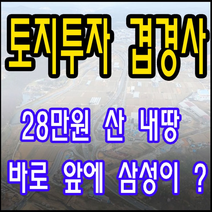  토지투자 두번째 성공 후기 - 용인 겹경사 28에 샀던 내 땅 바로 앞에 삼성이?