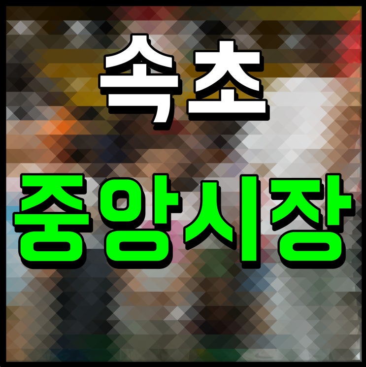  속초 중앙시장 먹거리 영업시간 주차장 이용 안내