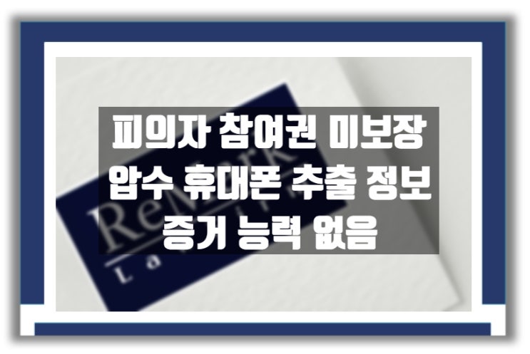  [판례] '피의자 참여권 보장' 없이 압수한 휴대폰 추출 정보는 '증거 능력 부정 '