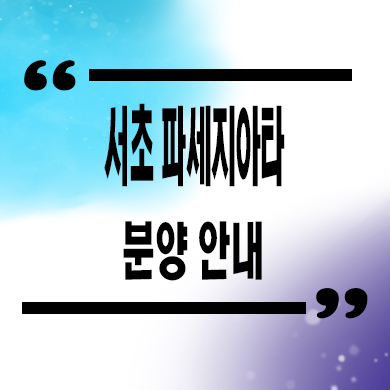  서초 파세지아타 미분양아파트 방배동 즉시입주 후분양 잔여세대 분양가 견본주택
