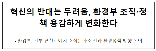혁신의 반대는 두려움, 환경부 조직·정책 용감하게 변화한다 혁신의 반대는 두려움, 환경부 조직·정책 용감하게 변화한다