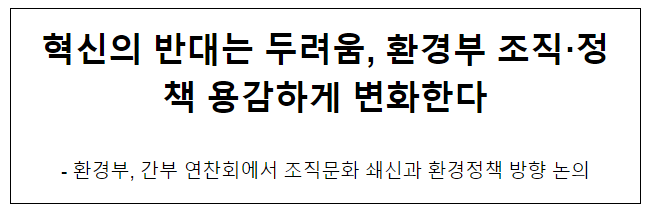 혁신의 반대는 두려움, 환경부 조직·정책 용감하게 변화한다