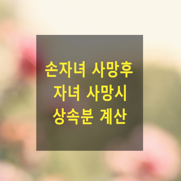  상속 - 손자녀 사망후 자녀 사망시 상속분 계산(자녀와 손자녀의 배우자 있음. 자녀의 배우자와 손자녀는 친자가 아닌 경우)