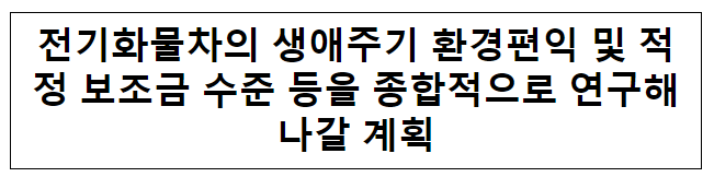 전기화물차의 생애주기 환경편익 및 적정 보조금 수준 등을 종합적으로 연구해나갈 계획