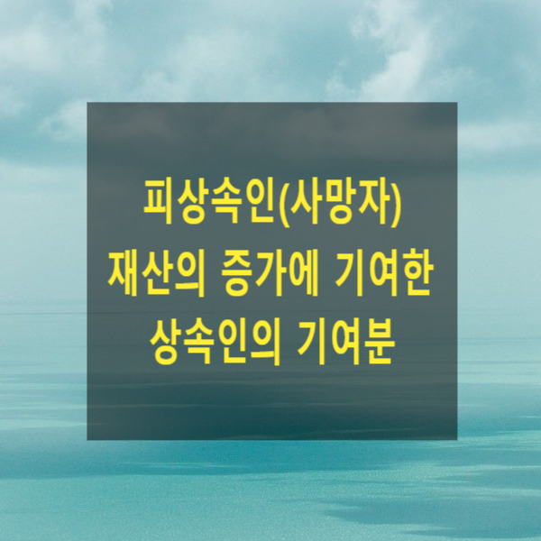  상속 - 피상속인(사망자) 재산의 증가에 기여한 상속인의 기여분