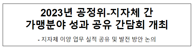 2023년 공정위-지자체 간 가맹분야 성과 공유 간담회 개최 2023년 공정위-지자체 간 가맹분야 성과 공유 간담회 개최
