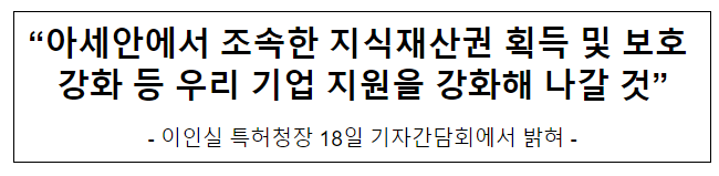 “아세안에서 조속한 지식재산권 획득 및 보호 강화 등 우리 기업 지원을 강화해 나갈 것” “아세안에서 조속한 지식재산권 획득 및 보호 강화 등 우리 기업 지원을 강화해 나갈 것”