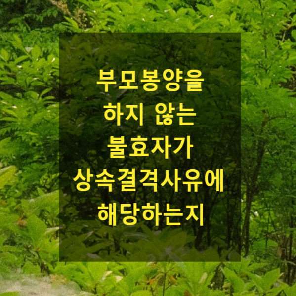  상속 - 부모봉양을 하지 않는 불효자가 상속결격사유에 해당하는지