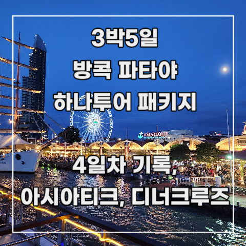  [3박 5일 방콕 파타야] 하나투어 패키지 7-3. 4일차 기록_ 아시아 티크, 디너 크루즈(선택 관광), 야시장 자유시간, 공항 수속