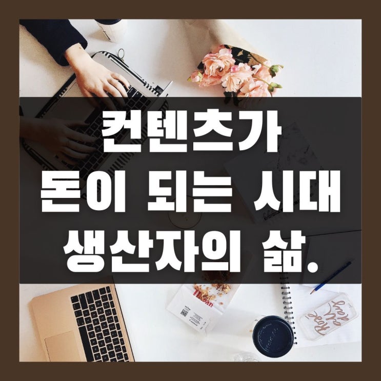  콘텐츠가 돈이 되는 시대, 소비자에서 생산자가 된다는 것.