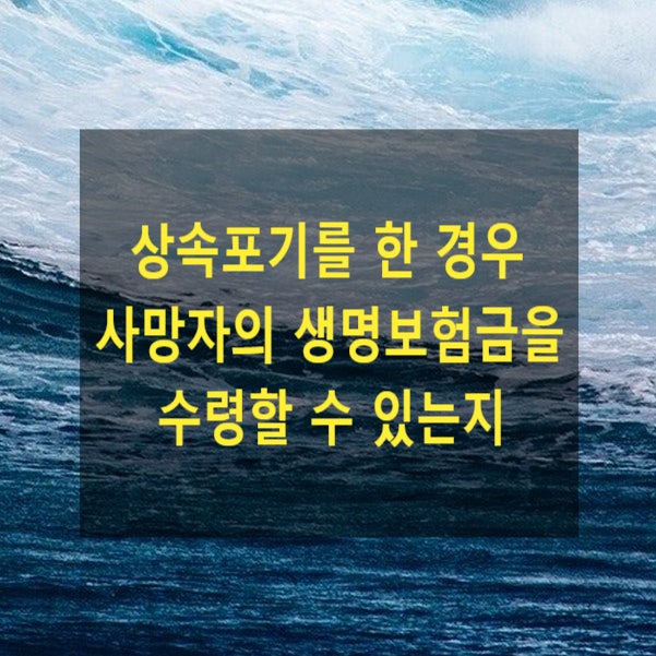  상속 - 상속포기를 한 경우 사망자의 생명보험금을 수령할 수 있는지