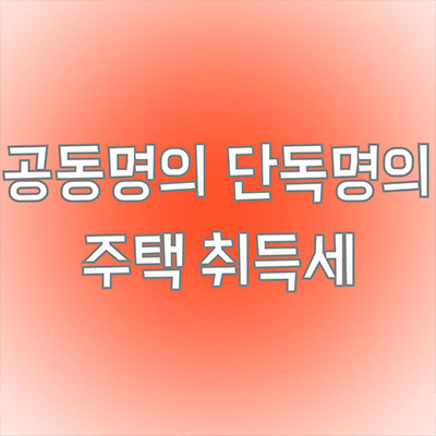  공동명의 단독명의 각 명의별 주택 취득세 알아보기
