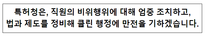 특허청은 직원의 비위행위에 대해 엄중 조치하고, 법과 제도를 정비해 클린 행정에 만전을 기하겠습니다.