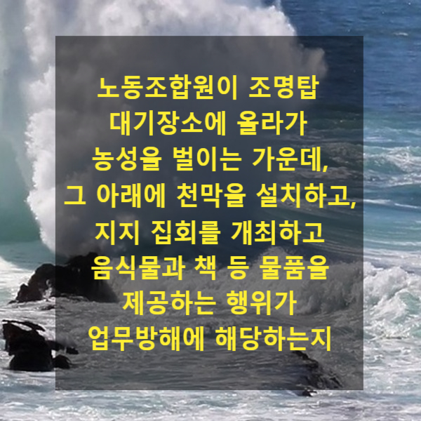  노동조합원이 조명탑 대기장소에 올라가 농성을 벌이는 가운데, 그 아래에 천막을 설치하고, 지지 집회를 개최하고 음식물과 책 등 물품을 제공하는 행위가 업무방해에 해당하는지