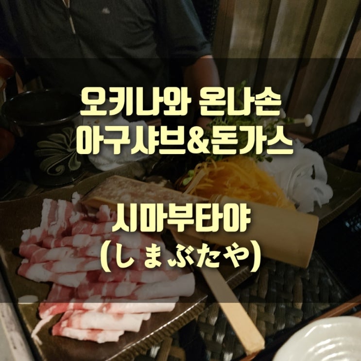  [여행] 오키나와 효도여행 3박4일 : 오키나와 아구돈까스&샤브,  온나손 시마부타야(しまぶたや)