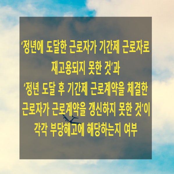  ‘정년에 도달한 근로자가 기간제 근로자로 재고용되지 못한 것’과 ‘정년 도달 후 기간제 근로계약을 체결한 근로자가 근로계약을 갱신하지 못한 것’이 각각 부당해고에 해당하는지 여부