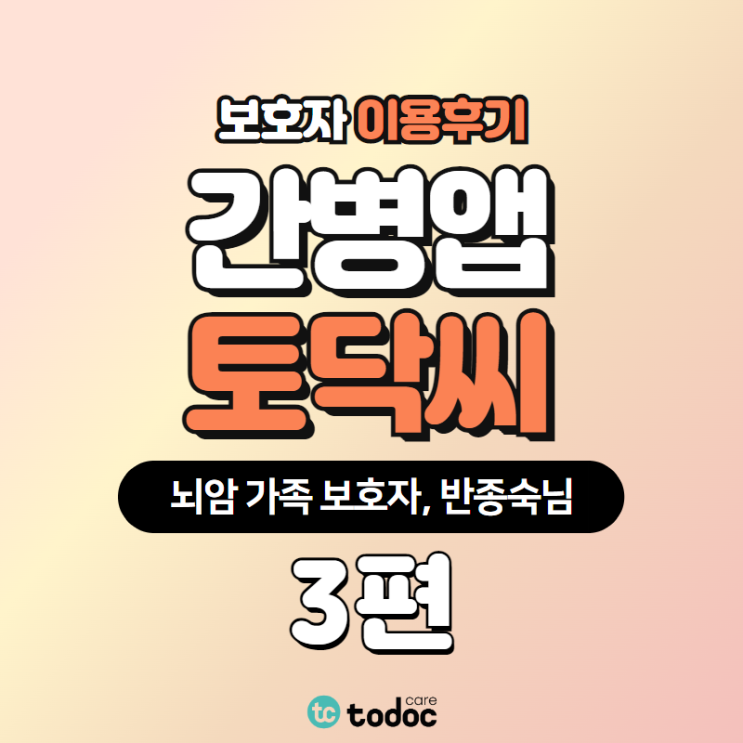  [토닥씨 후기] 가족처럼 신경 써주는 따뜻한 간병인이 필요했던, 뇌암 환자 보호자 인터뷰 3편ㅣ간병 어플 후기, 간병앱 후기
