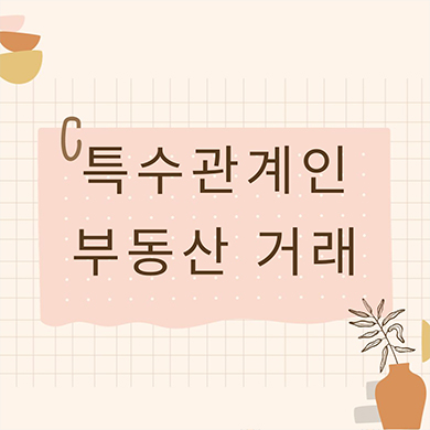  특수관계인 부동산 거래 시 체크사항 확인하기