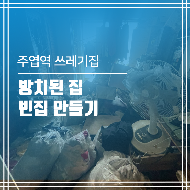  주엽역 쓰레기집 청소 방치된 집 빈집 만들기