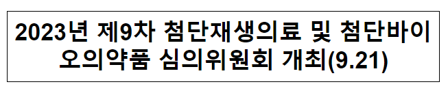 2023년 제9차 첨단재생의료 및 첨단바이오의약품 심의위원회 개최(9.21) 2023년 제9차 첨단재생의료 및 첨단바이오의약품 심의위원회 개최(9.21)