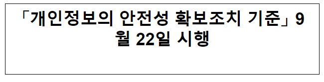 「개인정보의 안전성 확보조치 기준」 9월 22일 시행 「개인정보의 안전성 확보조치 기준」 9월 22일 시행