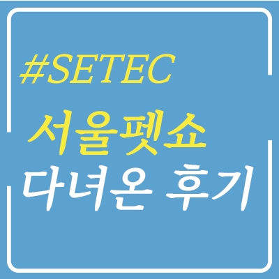  서울펫쇼 세텍, 강아지와 다녀온 후기 남겨드려요! 이거는 꼭 챙겨가세요!