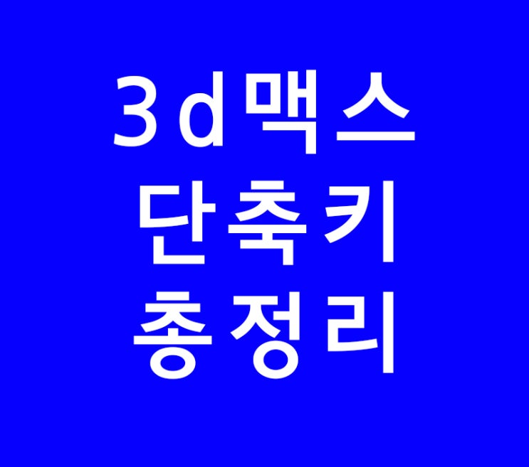 3dsmax 3d맥스 단축키 총정리 3dsmax 3d맥스 단축키 총정리