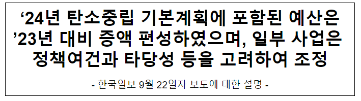 ‘24년 탄소중립 기본계획에 포함된 예산은 ’23년 대비 증액 편성하였으며, 일부 사업은 정책여건과 타당성 등을 고려하여 조정 ‘24년 탄소중립 기본계획에 포함된 예산은 ’23년 대비 증액 편성하였으며, 일부 사업은 정책여건과 타당성 등을 고려하여 조정