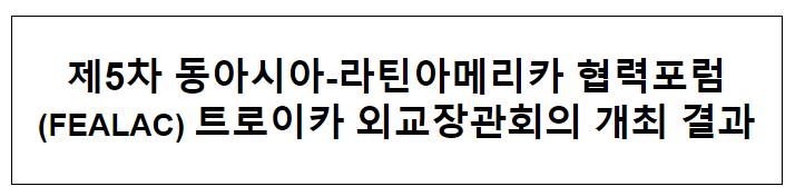 제5차 동아시아-라틴아메리카 협력포럼(FEALAC) 트로이카 외교장관회의 개최 결과