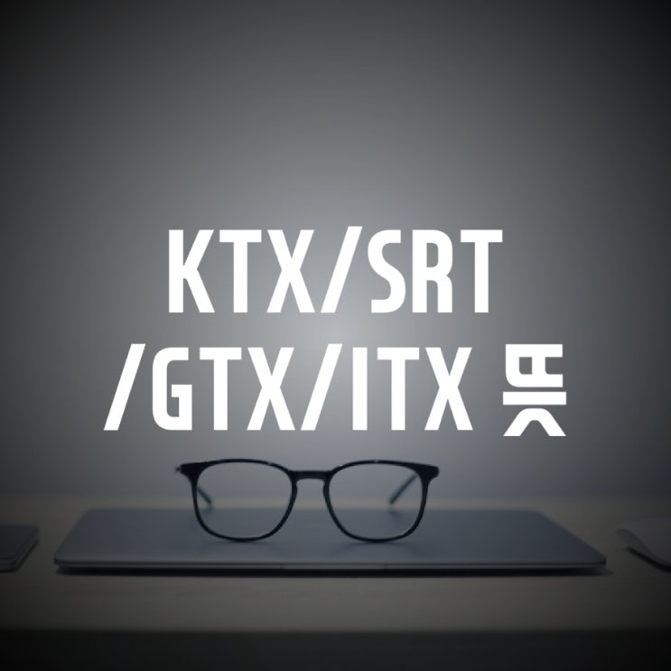 KTX, SRT, ITX, GTX 약자 및 뜻