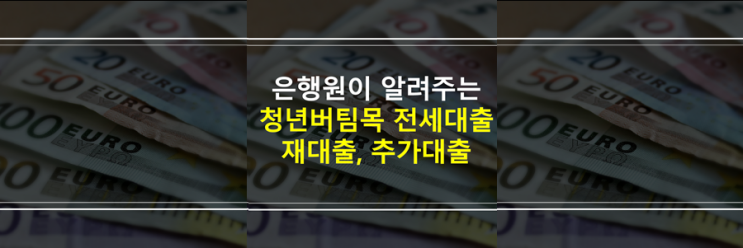  (은행원이 알려주는) 청년전용 버팀목 전세대출 2번 대출이 될까요? 상환 후 다시 재대출, 추가대출