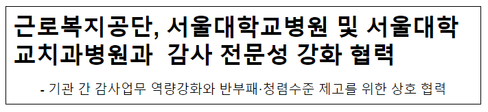 근로복지공단, 서울대학교병원 및 서울대학교치과병원과 감사 전문성 강화 협력